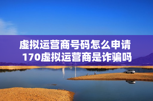 虚拟运营商号码怎么申请 170虚拟运营商是诈骗吗