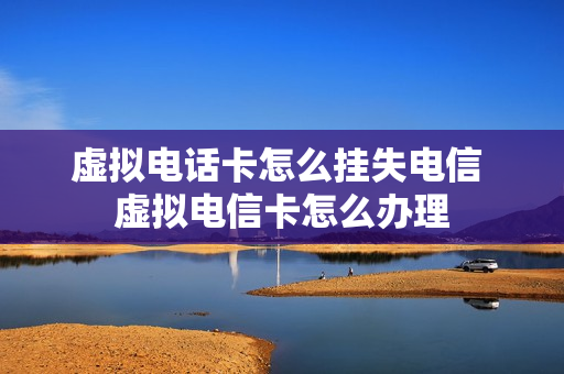 虚拟电话卡怎么挂失电信 虚拟电信卡怎么办理