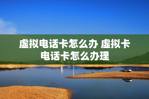 虚拟电话卡怎么办 虚拟卡电话卡怎么办理