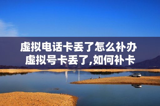 虚拟电话卡丢了怎么补办 虚拟号卡丢了,如何补卡