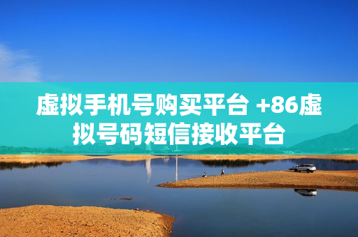 虚拟手机号购买平台 +86虚拟号码短信接收平台