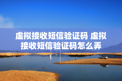 虚拟接收短信验证码 虚拟接收短信验证码怎么弄