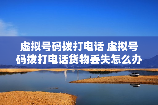 虚拟号码拨打电话 虚拟号码拨打电话货物丢失怎么办