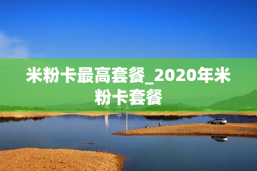 米粉卡最高套餐_2020年米粉卡套餐