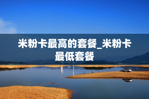 米粉卡最高的套餐_米粉卡最低套餐