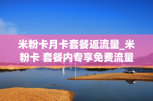 米粉卡月卡套餐返流量_米粉卡 套餐内专享免费流量