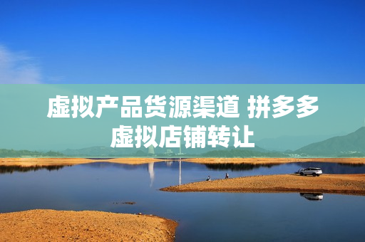 虚拟产品货源渠道 拼多多虚拟店铺转让