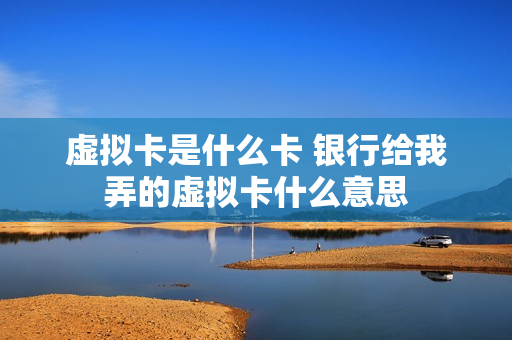 虚拟卡是什么卡 银行给我弄的虚拟卡什么意思