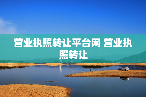 营业执照转让平台网 营业执照转让