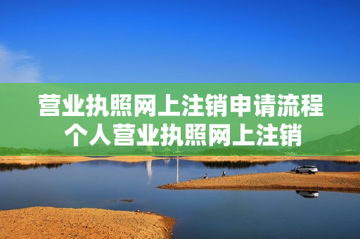营业执照网上注销申请流程 个人营业执照网上注销