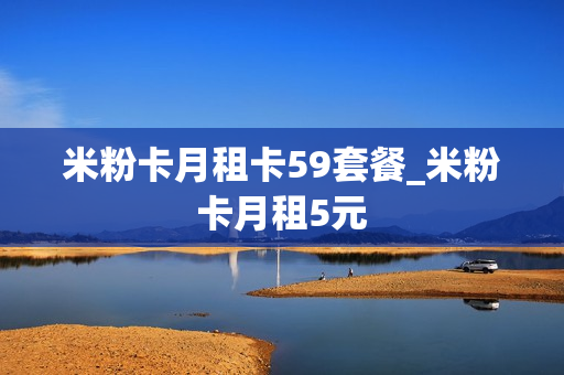 米粉卡月租卡59套餐_米粉卡月租5元