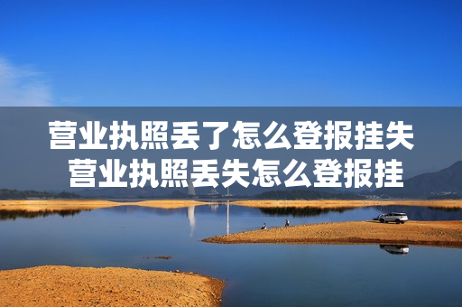 营业执照丢了怎么登报挂失 营业执照丢失怎么登报挂失