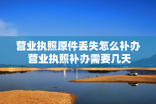 营业执照原件丢失怎么补办 营业执照补办需要几天