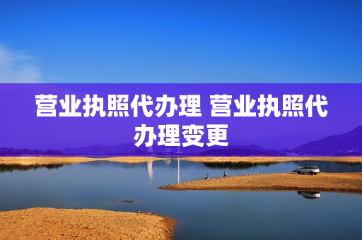 营业执照代办理 营业执照代办理变更