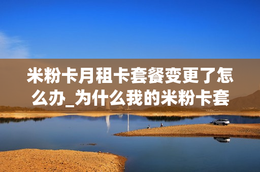米粉卡月租卡套餐变更了怎么办_为什么我的米粉卡套餐突然变了