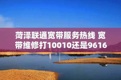 菏泽联通宽带服务热线 宽带维修打10010还是96169