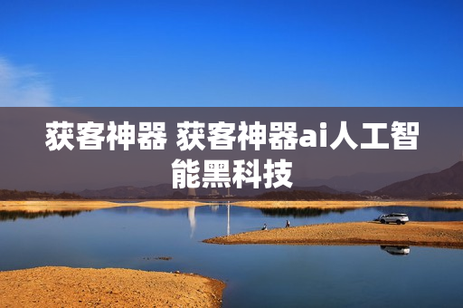 获客神器 获客神器ai人工智能黑科技