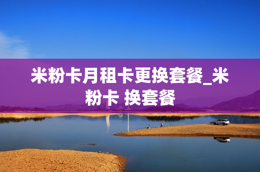 米粉卡月租卡更换套餐_米粉卡 换套餐