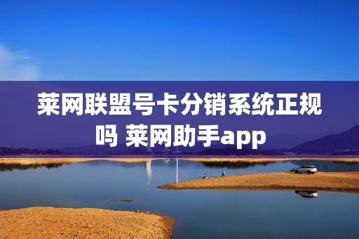 莱网联盟号卡分销系统正规吗 莱网助手app