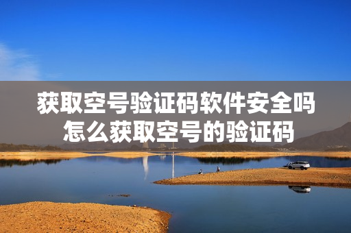 获取空号验证码软件安全吗 怎么获取空号的验证码