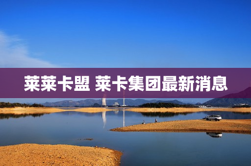 莱莱卡盟 莱卡集团最新消息