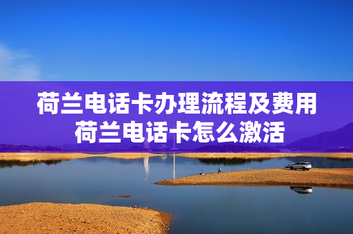 荷兰电话卡办理流程及费用 荷兰电话卡怎么激活
