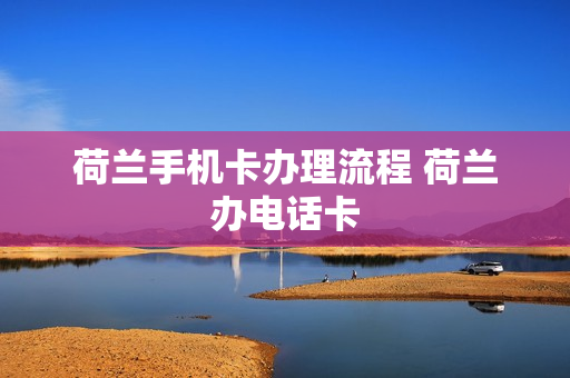 荷兰手机卡办理流程 荷兰办电话卡