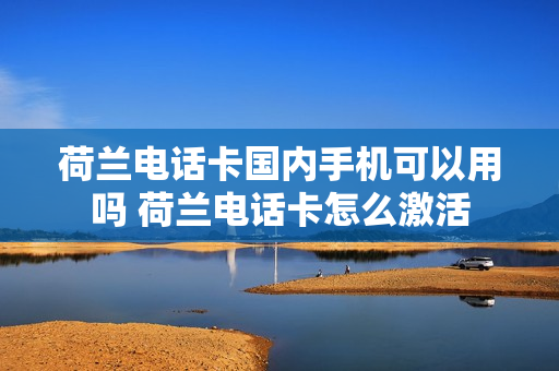 荷兰电话卡国内手机可以用吗 荷兰电话卡怎么激活