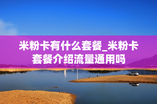 米粉卡有什么套餐_米粉卡套餐介绍流量通用吗