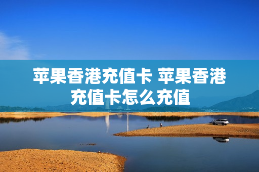 苹果香港充值卡 苹果香港充值卡怎么充值