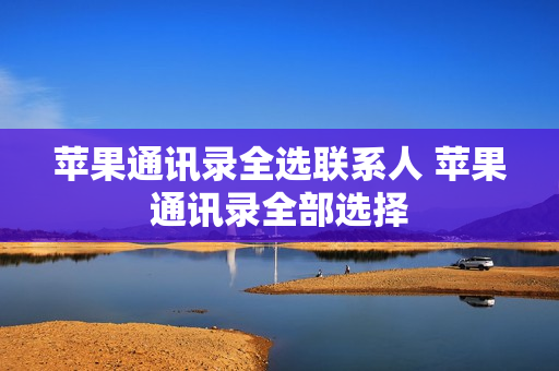 苹果通讯录全选联系人 苹果通讯录全部选择