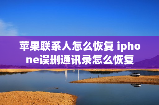 苹果联系人怎么恢复 iphone误删通讯录怎么恢复
