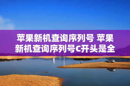 苹果新机查询序列号 苹果新机查询序列号C开头是全新机吗