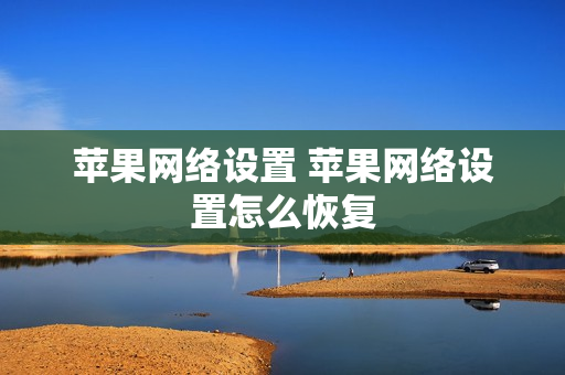 苹果网络设置 苹果网络设置怎么恢复