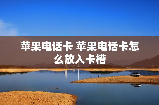 苹果电话卡 苹果电话卡怎么放入卡槽