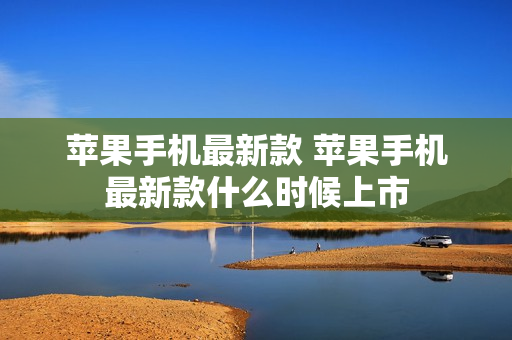 苹果手机最新款 苹果手机最新款什么时候上市
