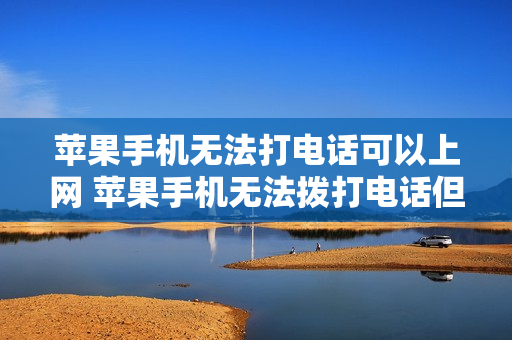 苹果手机无法打电话可以上网 苹果手机无法拨打电话但是可以上网
