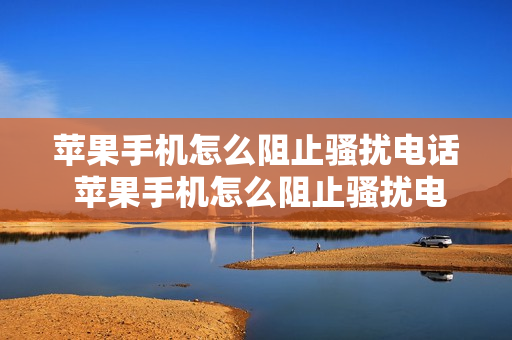 苹果手机怎么阻止骚扰电话 苹果手机怎么阻止骚扰电话和短信