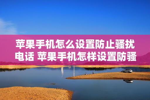 苹果手机怎么设置防止骚扰电话 苹果手机怎样设置防骚扰打电话的时候