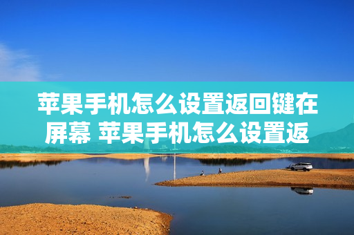 苹果手机怎么设置返回键在屏幕 苹果手机怎么设置返回键在屏幕上