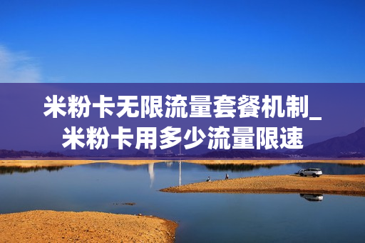 米粉卡无限流量套餐机制_米粉卡用多少流量限速