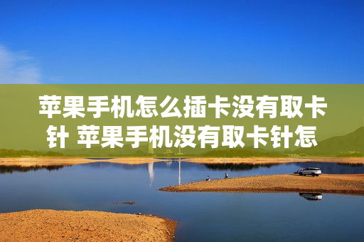 苹果手机怎么插卡没有取卡针 苹果手机没有取卡针怎么取出sim卡