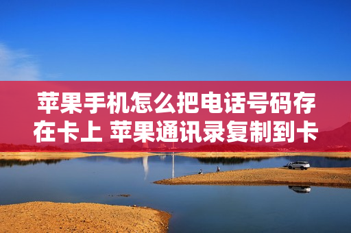 苹果手机怎么把电话号码存在卡上 苹果通讯录复制到卡里