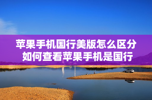 苹果手机国行美版怎么区分 如何查看苹果手机是国行还是美版