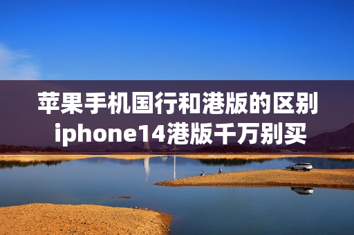苹果手机国行和港版的区别 iphone14港版千万别买