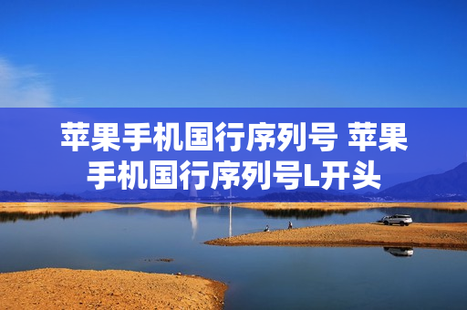 苹果手机国行序列号 苹果手机国行序列号L开头
