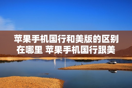 苹果手机国行和美版的区别在哪里 苹果手机国行跟美版有什么区别
