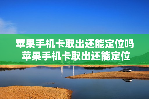苹果手机卡取出还能定位吗 苹果手机卡取出还能定位吗怎么设置