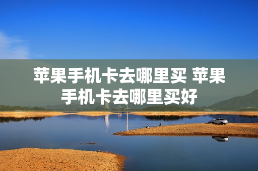 苹果手机卡去哪里买 苹果手机卡去哪里买好