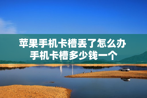 苹果手机卡槽丢了怎么办 手机卡槽多少钱一个